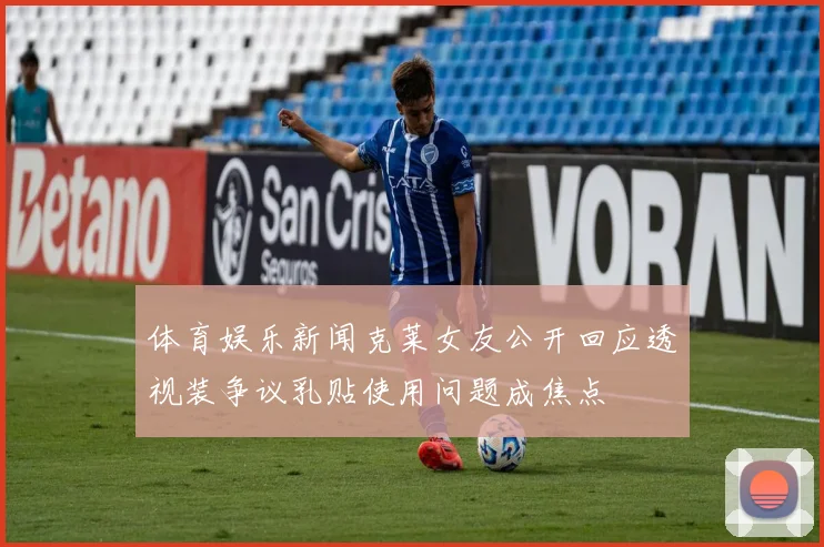 体育娱乐新闻克莱女友公开回应透视装争议乳贴使用问题成焦点