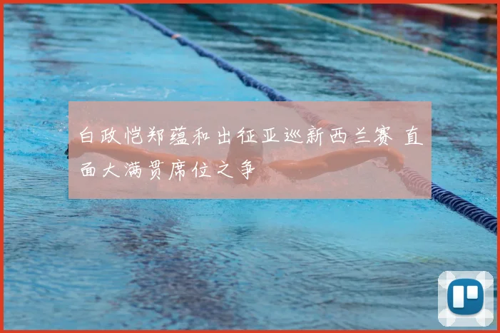 白政恺郑蕴和出征亚巡新西兰赛 直面大满贯席位之争