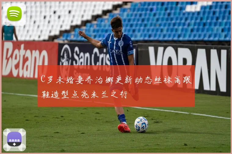 C罗未婚妻乔治娜更新动态丝袜高跟鞋造型点亮米兰之行