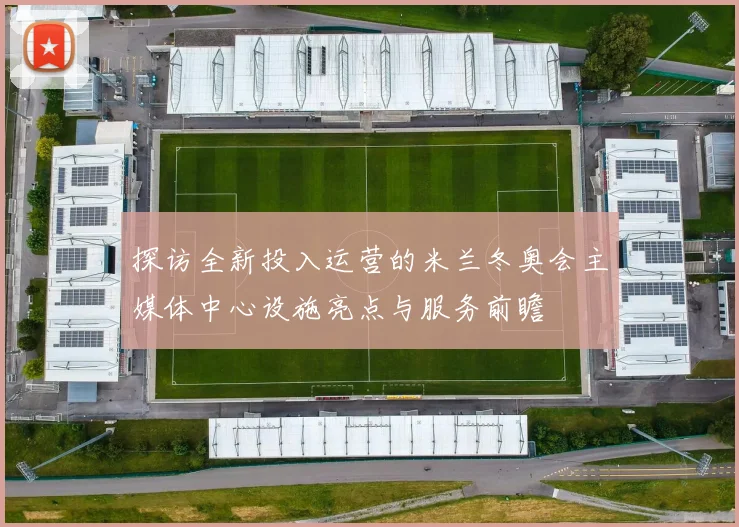 探访全新投入运营的米兰冬奥会主媒体中心设施亮点与服务前瞻