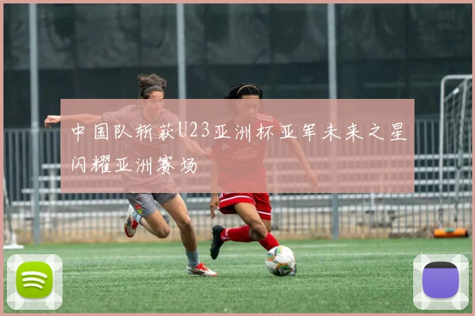 中国队斩获U23亚洲杯亚军未来之星闪耀亚洲赛场