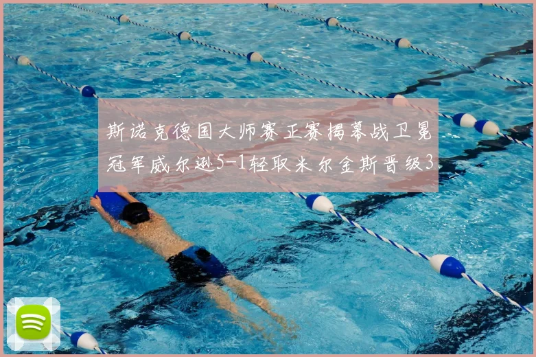 斯诺克德国大师赛正赛揭幕战卫冕冠军威尔逊5-1轻取米尔金斯晋级32强