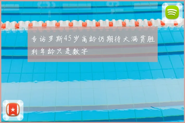 专访罗斯45岁高龄仍期待大满贯胜利年龄只是数字