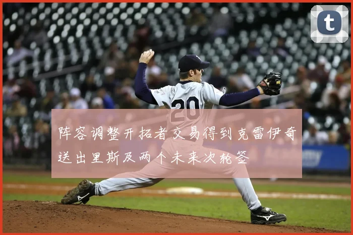 阵容调整开拓者交易得到克雷伊奇送出里斯及两个未来次轮签