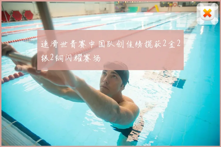 速滑世青赛中国队创佳绩揽获2金2银2铜闪耀赛场