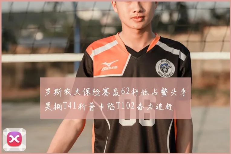 罗斯农夫保险赛轰62杆独占鳌头李昊桐T41科普卡陷T102奋力追赶