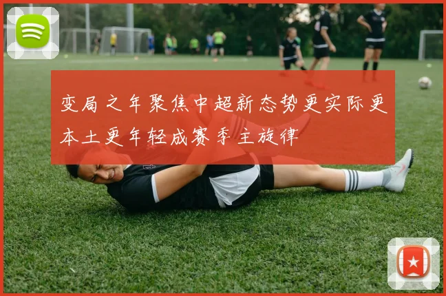 变局之年聚焦中超新态势更实际更本土更年轻成赛季主旋律