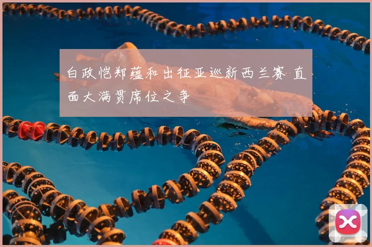 白政恺郑蕴和出征亚巡新西兰赛 直面大满贯席位之争