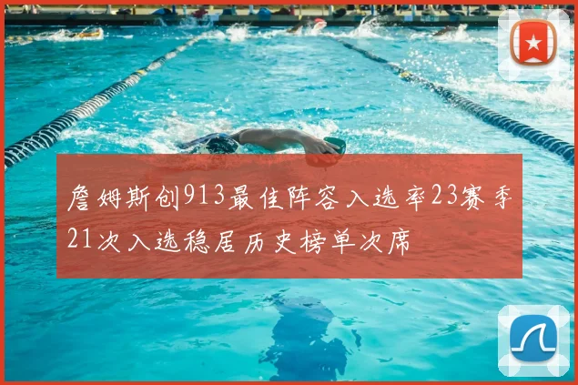 詹姆斯创913最佳阵容入选率23赛季21次入选稳居历史榜单次席