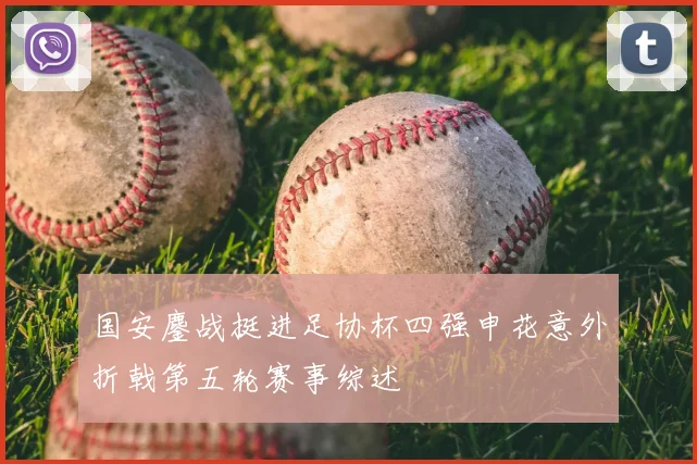 国安鏖战挺进足协杯四强申花意外折戟第五轮赛事综述