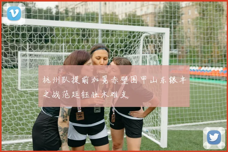 杭州队提前加冕赤壁围甲山东银丰之战范廷钰独木难支