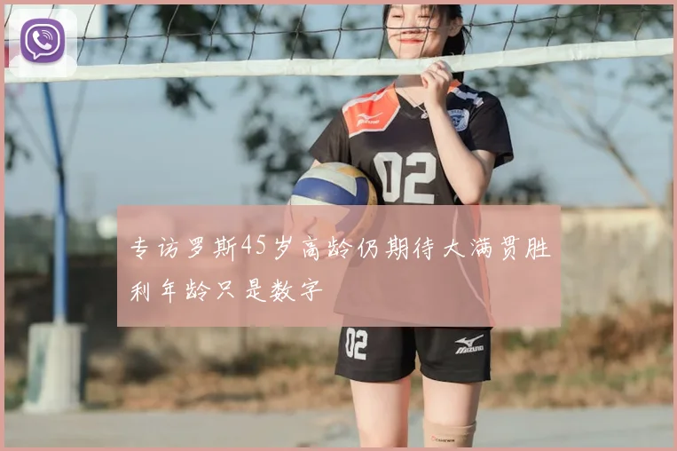 专访罗斯45岁高龄仍期待大满贯胜利年龄只是数字