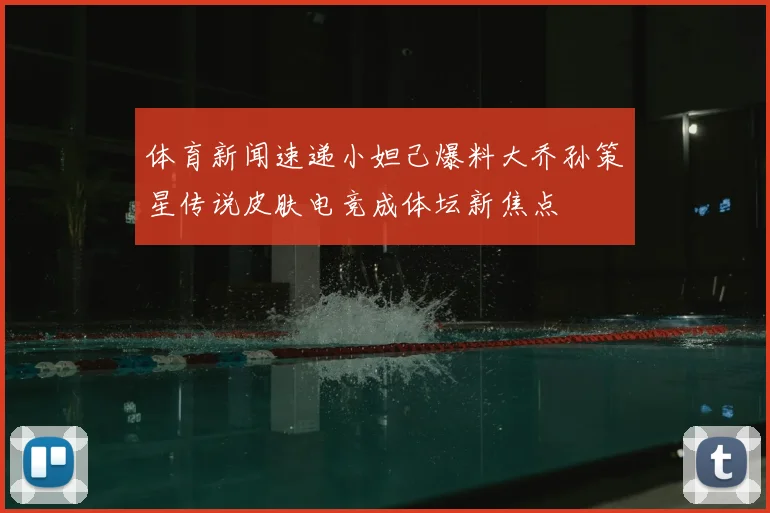 体育新闻速递小妲己爆料大乔孙策星传说皮肤电竞成体坛新焦点