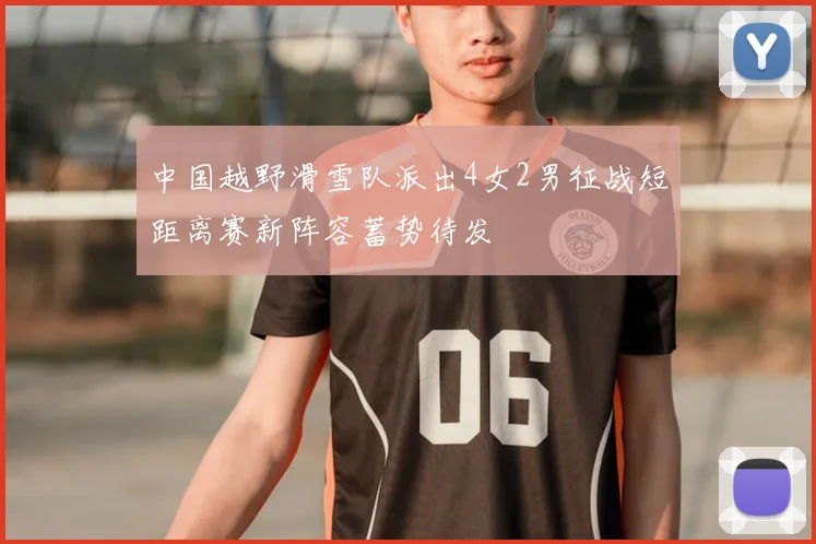 中国越野滑雪队派出4女2男征战短距离赛新阵容蓄势待发
