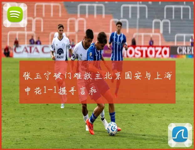 张玉宁破门难救主北京国安与上海申花1-1握手言和