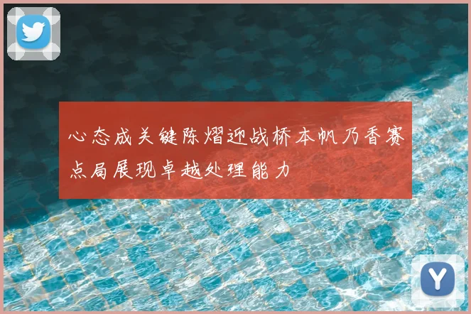 心态成关键陈熠迎战桥本帆乃香赛点局展现卓越处理能力