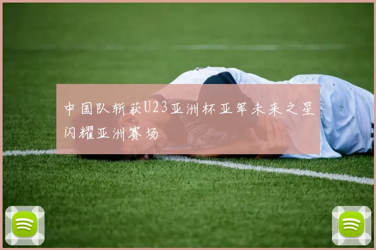 中国队斩获U23亚洲杯亚军未来之星闪耀亚洲赛场