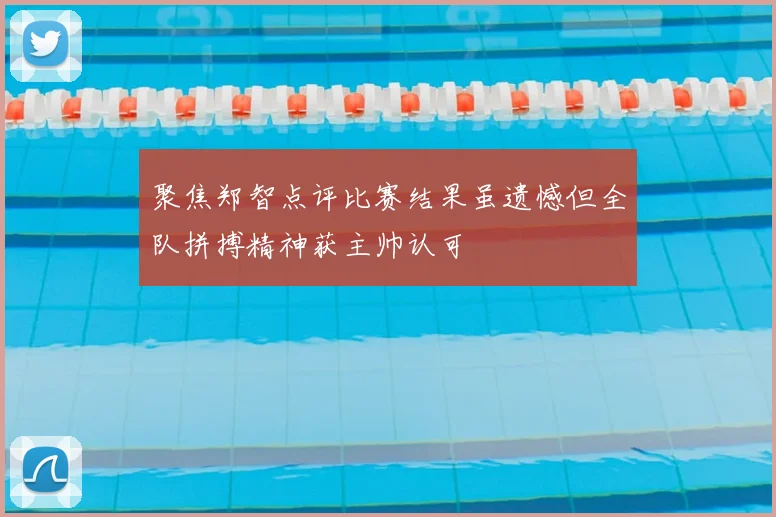 聚焦郑智点评比赛结果虽遗憾但全队拼搏精神获主帅认可