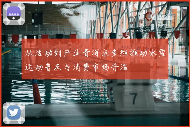 从活动到产业青海点多维推动冰雪运动普及与消费市场升温