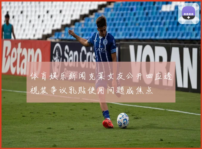 体育娱乐新闻克莱女友公开回应透视装争议乳贴使用问题成焦点