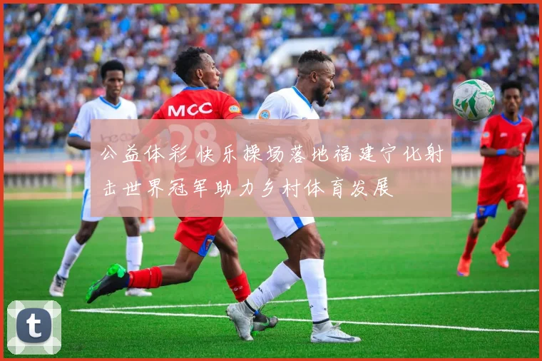 公益体彩 快乐操场落地福建宁化射击世界冠军助力乡村体育发展